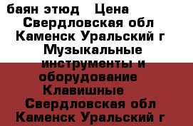 баян этюд › Цена ­ 3 500 - Свердловская обл., Каменск-Уральский г. Музыкальные инструменты и оборудование » Клавишные   . Свердловская обл.,Каменск-Уральский г.